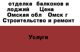 отделка  балконов и лоджий . › Цена ­ 900 - Омская обл., Омск г. Строительство и ремонт » Услуги   